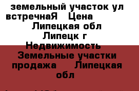 земельный участок ул встречнаЯ › Цена ­ 750 000 - Липецкая обл., Липецк г. Недвижимость » Земельные участки продажа   . Липецкая обл.